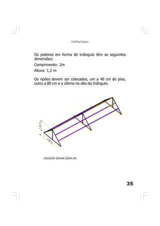 35
Cartilha/Ceplac
Os poleiros em forma de triângulo têm as seguintes
dimensões:
Comprimento: 2m
Altura: 1,2 m
Os ripões devem ser colocados, um a 40 cm do piso,
outro a 80 cm e o último no alto do triângulo.
COLEÇÃO SENAR (2004:34)
 