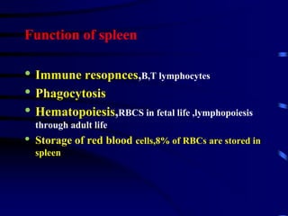 Function of spleen
• Immune resopnces,B,T lymphocytes
• Phagocytosis
• Hematopoiesis,RBCS in fetal life ,lymphopoiesis
through adult life
• Storage of red blood cells,8% of RBCs are stored in
spleen
 