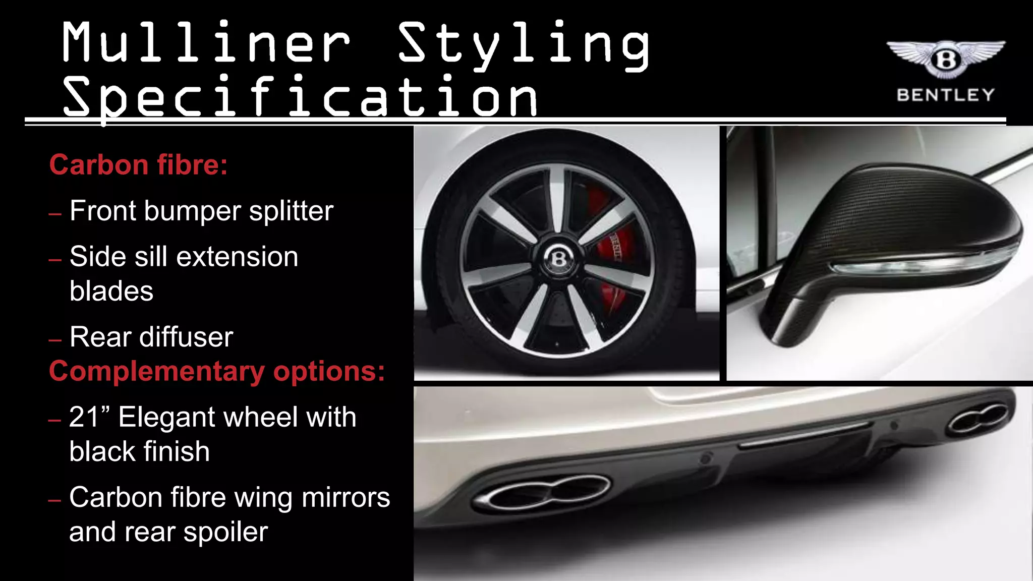 Carbon fibre:
–   Front bumper splitter
–   Side sill extension
    blades
–Rear diffuser
Complementary options:
–   21” Elegant wheel with
    black finish
–   Carbon fibre wing mirrors
    and rear spoiler
 
