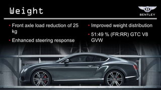 • Front axle load reduction of 25   • Improved weight distribution
  kg
                                    • 51:49 % (FR:RR) GTC V8
• Enhanced steering response          GVW
 