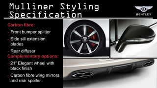 Carbon fibre:
–   Front bumper splitter
–   Side sill extension
    blades
–Rear diffuser
Complementary options:
–   21” Elegant wheel with
    black finish
–   Carbon fibre wing mirrors
    and rear spoiler
 