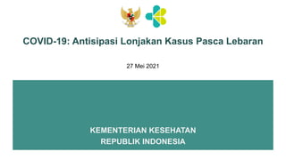 COVID-19: Antisipasi Lonjakan Kasus Pasca Lebaran
KEMENTERIAN KESEHATAN
REPUBLIK INDONESIA
27 Mei 2021
 