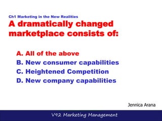 V92 Marketing Management
Ch1 Marketing in the New Realities
A dramatically changed
marketplace consists of:
A. All of the ...