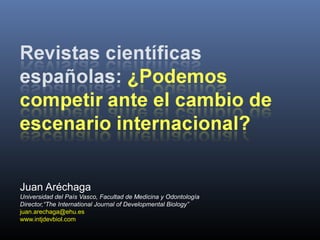 Juan Aréchaga
Universidad del País Vasco, Facultad de Medicina y Odontología
Director,“The International Journal of Developmental Biology”
juan.arechaga@ehu.es
www.intjdevbiol.com
 
