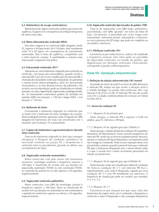 Diretrizes
Diretrizes da Sociedade Brasileira de Cardiologia sobre
Análise e Emissão de Laudos Eletrocardiográficos 2009
Arq Bras Cardiol 2009; 93(3 supl.2): 1-19
6.3. Batimento(s) de escape ventricular(es)
Batimento(s) de origem ventricular, tardio(s) por ser(em) de
suplência. Surge(m) em consequência da inibição temporária
de ritmos mais altos.
6.4. Ritmo idioventricular acelerado (RIVA)
Este ritmo origina-se no ventrículo (QRS alargado), tendo
FC superior a 40 bpm (entre 50 e 130 bpm, mais usualmente
entre 70 e 85 bpm), em conseqüência de automatismo
aumentado. Não é ritmo de suplência, competindo com
o ritmo basal do coração. É autolimitado e costuma estar
relacionado à isquemia miocárdica.
6.5. Extrassístole ventricular (EV)28
Apresenta-se como batimento originado precocemente no
ventrículo, com pausa pós extrassistólica, quando recicla o
intervalo RR. Caso não ocorra modificação do intervalo RR, é
chamada de extrassístole ventricular interpolada. Se apresentar
a mesma forma eletrocardiográfica, deve ser denominada
monomórfica e, se tiver diversas formas, de polimórfica. De
acordo com sua interrelação, pode ser classificada em isolada,
pareada, em salva, bigeminada, trigeminada, quadrigeminada,
etc. As extrassístoles ventriculares podem ser divididas em
estreitas (QRS com duração  120 ms) e largas	(QRS com
duração ≥ 120 ms).
6.6. Batimento de fusão
Corresponde a batimento originado no ventrículo que
se funde com o batimento do ritmo fisiológico do coração.
Eletrocardiograficamente apresenta onda P, seguida de QRS
alargado.	Os batimentos de fusão são encontrados em 3
situações: pré-excitação, TV e parassistolia.
6.7. Captura de batimento(s) supraventricular(es) durante
ritmo ventricular
Trata-se de batimento originado no átrio que consegue
ultrapassar o bloqueio de condução (anatômico ou
funcional) existente na junção AV e despolarizar o
ventrículo total ou parcialmente, gerando no último caso
um batimento de fusão.
6.8. Taquicardia ventricular monomórfica
Ritmo ventricular com pelo menos três batimentos
sucessivos, morfologia uniforme e frequência superior a
100 bpm, é classificado de acordo com sua duração em
taquicardia sustentada (TVSM) ou não sustentada (TVNS),
se o período da arritmia for ou não superior a 30 segundos,
respectivamente.
6.9. Taquicardia ventricular polimórfica
Ritmo ventricular com QRS de morfologia variável e
frequência superior a 100 bpm. Deve ser classificada de
acordo com sua duração em sustentada ou não sustentada se
o período da arritmia for superior ou inferior a 30 segundos,
respectivamente.
6.10. Taquicardia ventricular tipo torsades de pointes (TdP)
Trata-se de taquicardia com QRS largo, polimórfica,
auto-limitada, com QRS “girando” em torno da linha de
base. Geralmente, é precedida por ciclos longo-curto
(extrassístole - batimento sinusal - extrassístole), e relaciona-
se com a presença de QT longo, que pode ser congênito ou
secundário a fármacos.
6.11. Fibrilação ventricular (FV)
Caracteriza-se por ondas bizarras, caóticas, de amplitude
e frequência variáveis. Este ritmo pode ser precedido
de taquicardia ventricular ou torsade de pointes, que
degeneraram em fibrilação ventricular. Clinicamente,
corresponde à parada cardiorrespiratória.
Parte VII - Condução atrioventricular
7. Definição da relação atrioventricular (AV) normal
O período do início da onda P ao início do QRS determina
o intervalo PR, tempo em que ocorre a ativação atrial e
o retardo fisiológico na junção átrio-ventricular (AV), cuja
duração é de 0,12s a 0,20s. O intervalo PR varia de acordo
com a FC e a idade, existindo tabelas de correção (ver Tabela
na Parte XII d).
7.1. Atraso da condução AV
7.1.1. Bloqueio AV de primeiro grau
Nesta situação, o intervalo PR é superior a 0,20s em
adultos, para FC inferiores a 90 bpm.
7.1.2. Bloqueio AV de segundo grau tipo I (Mobitz I)
Nesta situação, o alentecimento da condução AV é gradativo
(fenômeno de Wenckebach). Existe aumento progressivo do
intervalo PR, sendo tais acréscimos gradativamente menores,
até que a condução AV fique bloqueada e um batimento atrial
não consiga ser conduzido. Pode ocorrer repetição desse ciclo
por períodos variáveis, quando é possível notar que o intervalo
PR após o batimento bloqueado será o menor dentre todos
e o que o sucede terá o maior incremento percentual em
relação aos posteriores.
7.1.3. Bloqueio AV de segundo grau tipo II (Mobitz II)
Nesta situação, existe uma claudicação súbita da condução
AV. Nota-se condução AV 1:1 com intervalo PR fixo e,
repentinamente, uma onda P bloqueada, seguida por nova
condução AV 1:1 com PR semelhante aos anteriores. A
frequência de claudicação pode ser variável, por exemplo,
5:4, 4:3, 3:2.
7.1.4. Bloqueio AV 2:1
Caracteriza-se por situação em que, para cada dois
batimentos de origem atrial, um é conduzido e despolariza o
ventrículo e outro é bloqueado e não consegue despolarizar

diretriz_ECG.indd 7 25/8/2009 10:00:56
 