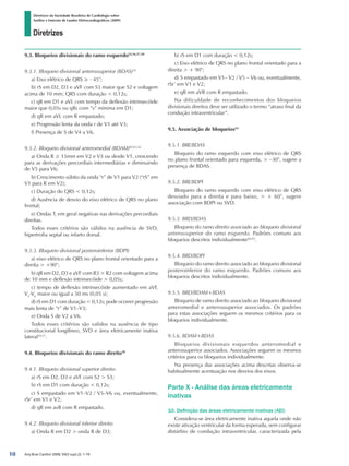 Diretrizes
Diretrizes da Sociedade Brasileira de Cardiologia sobre
Análise e Emissão de Laudos Eletrocardiográficos (2009)
Arq Bras Cardiol 2009; 93(3 supl.2): 1-19
9.3. Bloqueios divisionais do ramo esquerdo55,56,57,58
9.3.1. Bloqueio divisional anterossuperior (BDAS)59
a) Eixo elétrico de QRS ≥ - 45°;
b) rS em D2, D3 e aVF com S3 maior que S2 e voltagem
acima de 10 mm; QRS com duração  0,12s;
c) qR em D1 e aVL com tempo da deflexão intrinsecóide
maior que 0,05s ou qRs com “s” mínima em D1;
d) qR em aVL com R empastado;
e) Progressão lenta da onda r de V1 até V3;
f) Presença de S de V4 a V6.
9.3.2. Bloqueio divisional anteromedial (BDAM)60,61,62
a) Onda R ≥ 15mm em V2 e V3 ou desde V1, crescendo
para as derivações precordiais intermediárias e diminuindo
de V5 para V6;
b) Crescimento súbito da onda “r” de V1 para V2 (“rS” em
V1 para R em V2);
c) Duração do QRS  0,12s;
d) Ausência de desvio do eixo elétrico de QRS no plano
frontal;
e) Ondas T, em geral negativas nas derivações precordiais
direitas.
Todos esses critérios são válidos na ausência de SVD,
hipertrofia septal ou infarto dorsal.
9.3.3. Bloqueio divisional posteroinferior (BDPI)
a) eixo elétrico de QRS no plano frontal orientado para a
direita  +90°;
b) qR em D2, D3 e aVF com R3  R2 com voltagem acima
de 10 mm e deflexão intrinsecóide  0,05s;
c) tempo de deflexão intrinsecóide aumentado em aVF,
V5
-V6
maior ou igual a 50 ms (0,05 s);
d) rS em D1 com duração  0,12s; pode ocorrer progressão
mais lenta de “r” de V1–V3;
e) Onda S de V2 a V6.
Todos esses critérios são validos na ausência de tipo
constitucional longilíneo, SVD e área eletricamente inativa
lateral54,57
.
9.4. Bloqueios divisionais do ramo direito58
9.4.1. Bloqueio divisional superior direito
a) rS em D2, D3 e aVF com S2  S3;
b) rS em D1 com duração  0,12s;
c) S empastado em V1–V2 / V5–V6 ou, eventualmente,
rSr’ em V1 e V2;
d) qR em avR com R empastado.
9.4.2. Bloqueio divisional inferior direito
a) Onda R em D2  onda R de D3;
b) rS em D1 com duração  0,12s;
c) Eixo elétrico de QRS no plano frontal orientado para a
direita  + 90°;
d) S empastado em V1– V2 / V5 – V6 ou, eventualmente,
rSr’ em V1 e V2;
e) qR em aVR com R empastado.
Na dificuldade de reconhecimentos dos bloqueios
divisionais direitos deve ser utilizado o termo “atraso final da
condução intraventricular”.
9.5. Associação de bloqueios63
9.5.1. BRE/BDAS
Bloqueio do ramo esquerdo com eixo elétrico de QRS
no plano frontal orientado para esquerda,  –30°, sugere a
presença de BDAS.
9.5.2. BRE/BDPI
Bloqueio do ramo esquerdo com eixo elétrico de QRS
desviado para a direita e para baixo,  + 60°, sugere
associação com BDPI ou SVD.
9.5.3. BRD/BDAS
Bloqueio do ramo direito associado ao bloqueio divisional
anterossuperior do ramo esquerdo. Padrões comuns aos
bloqueios descritos individualmente64,65
.
9.5.4. BRD/BDPI
Bloqueio do ramo direito associado ao bloqueio divisional
posteroinferior do ramo esquerdo. Padrões comuns aos
bloqueios descritos individualmente.
9.5.5. BRD/BDAM+BDAS
Bloqueio de ramo direito associado ao bloqueio divisional
anteromedial e anterossuperior associados. Os padrões
para estas associações seguem os mesmos critérios para os
bloqueios individualmente.
9.5.6. BDAM+BDAS
Bloqueios divisionais esquerdos anteromedial e
anterossuperior associados. Associações seguem os mesmos
critérios para os bloqueios individualmente.
Na presença das associações acima descritas observa-se
habitualmente acentuação nos desvios dos eixos.
Parte X - Análise das áreas eletricamente
inativas
10. Definição das áreas eletricamente inativas (AEI)
Considera-se área eletricamente inativa aquela onde não
existe ativação ventricular da forma esperada, sem configurar
distúrbio de condução intraventricular, caracterizada pela
10
diretriz_ECG.indd 10 25/8/2009 10:00:56
 