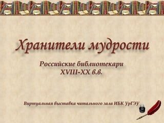 Российские библиотекари 
ХVIII-XX в.в. 
Виртуальная выставка читального зала ИБК УрГЭУ  