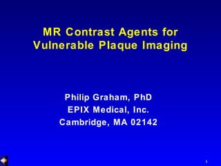 1
MR Contrast Agents for
Vulnerable Plaque Imaging
Philip Graham, PhD
EPIX Medical, Inc.
Cambridge, MA 02142
 