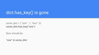 dict.has_key() is gone
some_dict = { “one” : 1, “two”: 2}
some_dict.has_key(“one”)
Now should be:
“one” in some_dict
 