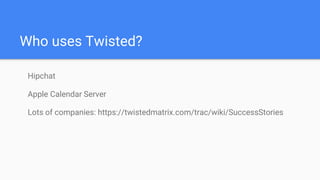 Who uses Twisted?
Hipchat
Apple Calendar Server
Lots of companies: https://twistedmatrix.com/trac/wiki/SuccessStories
 
