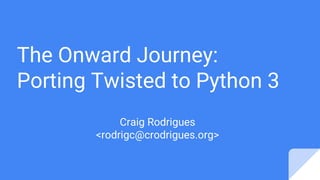 The Onward Journey:
Porting Twisted to Python 3
Craig Rodrigues
<rodrigc@crodrigues.org>
 