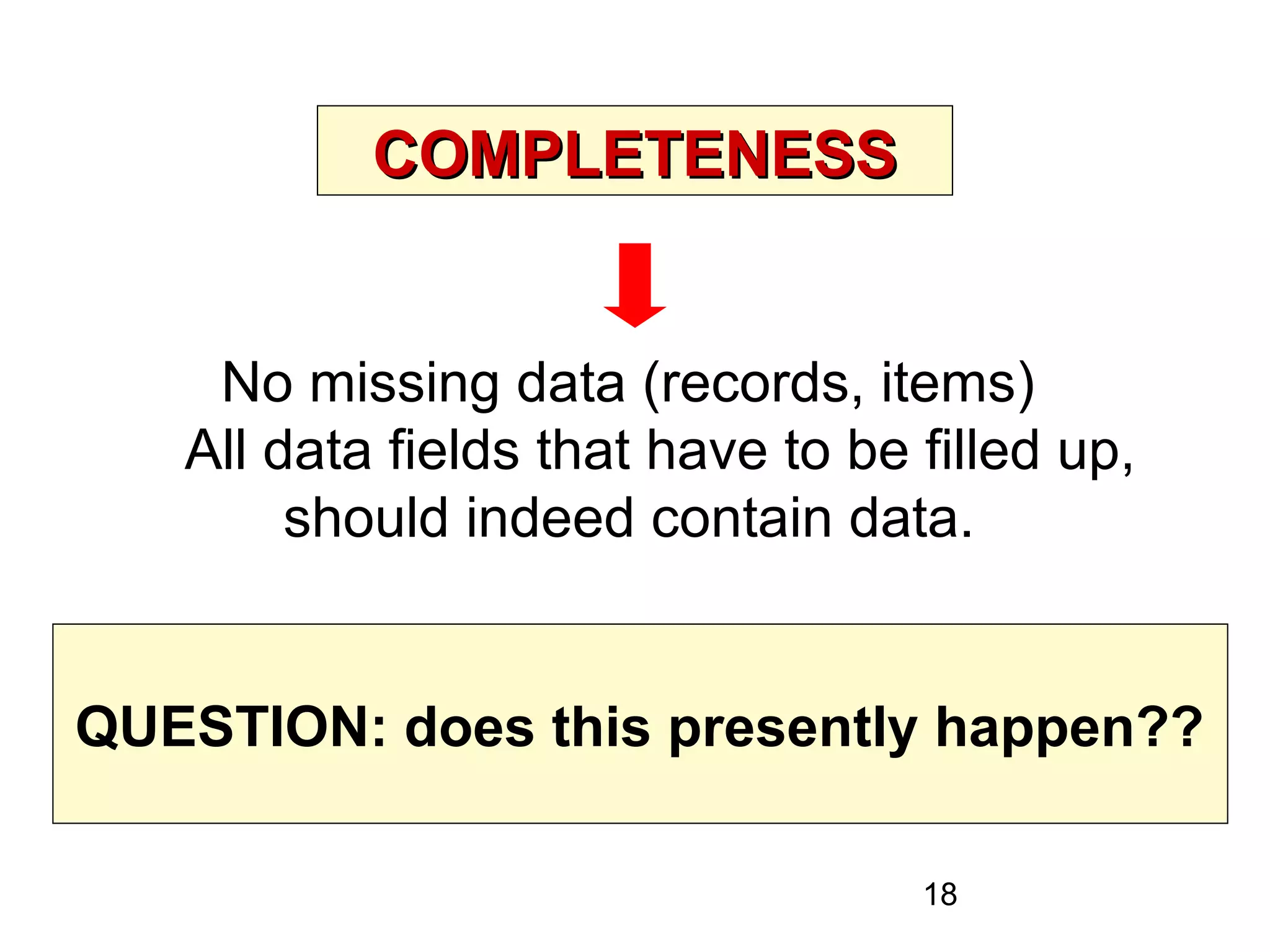 18
COMPLETENESSCOMPLETENESS
No missing data (records, items)
All data fields that have to be filled up,
should indeed contain data.
QUESTION: does this presently happen??
 