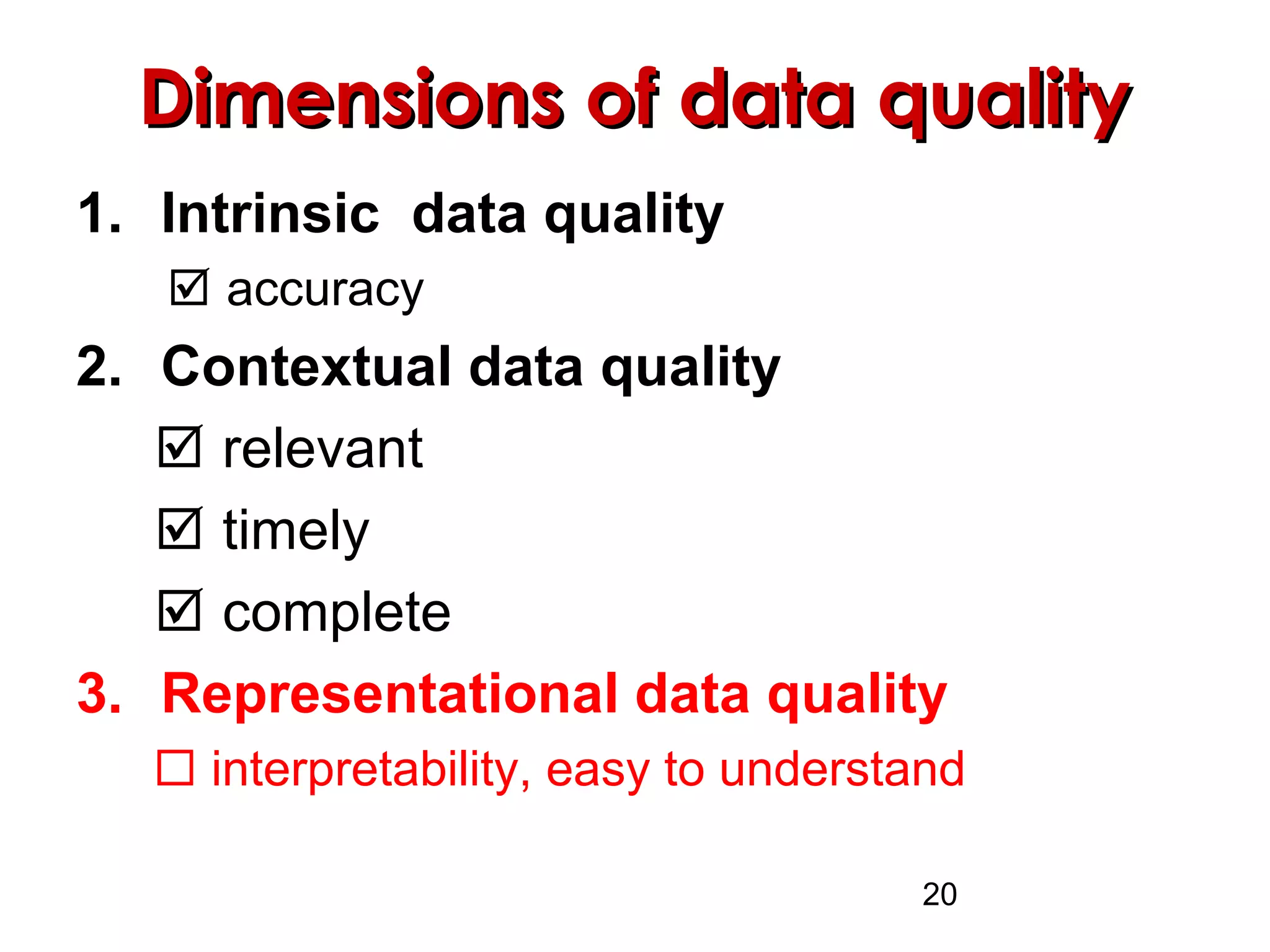 20
Dimensions of data qualityDimensions of data quality
1. Intrinsic data quality
 accuracy
2. Contextual data quality
 relevant
 timely
 complete
3. Representational data quality
 interpretability, easy to understand
 