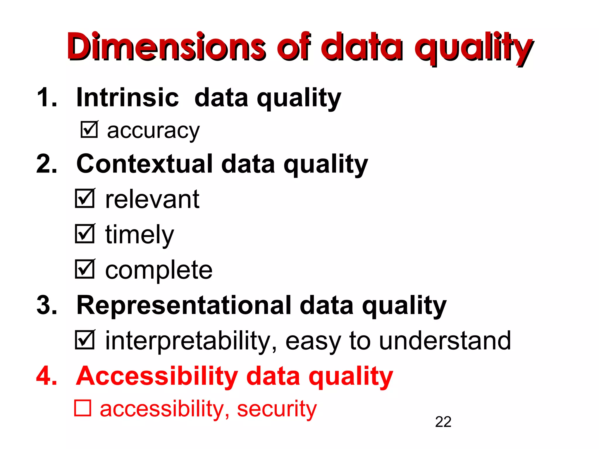 22
Dimensions of data qualityDimensions of data quality
1. Intrinsic data quality
 accuracy
2. Contextual data quality
 relevant
 timely
 complete
3. Representational data quality
 interpretability, easy to understand
4. Accessibility data quality
 accessibility, security
 