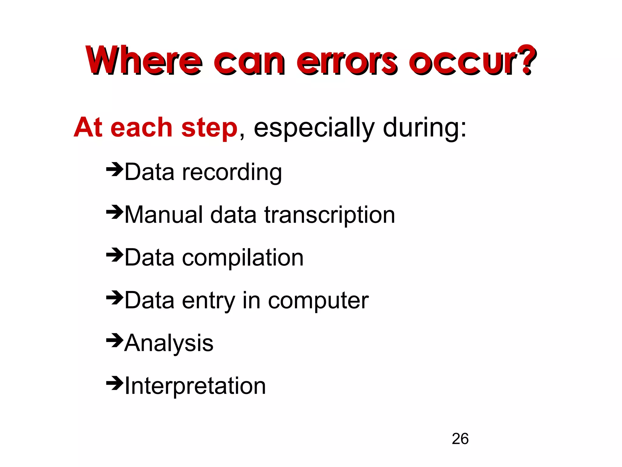 26
Where can errors occur?Where can errors occur?
At each step, especially during:
Data recording
Manual data transcription
Data compilation
Data entry in computer
Analysis
Interpretation
 