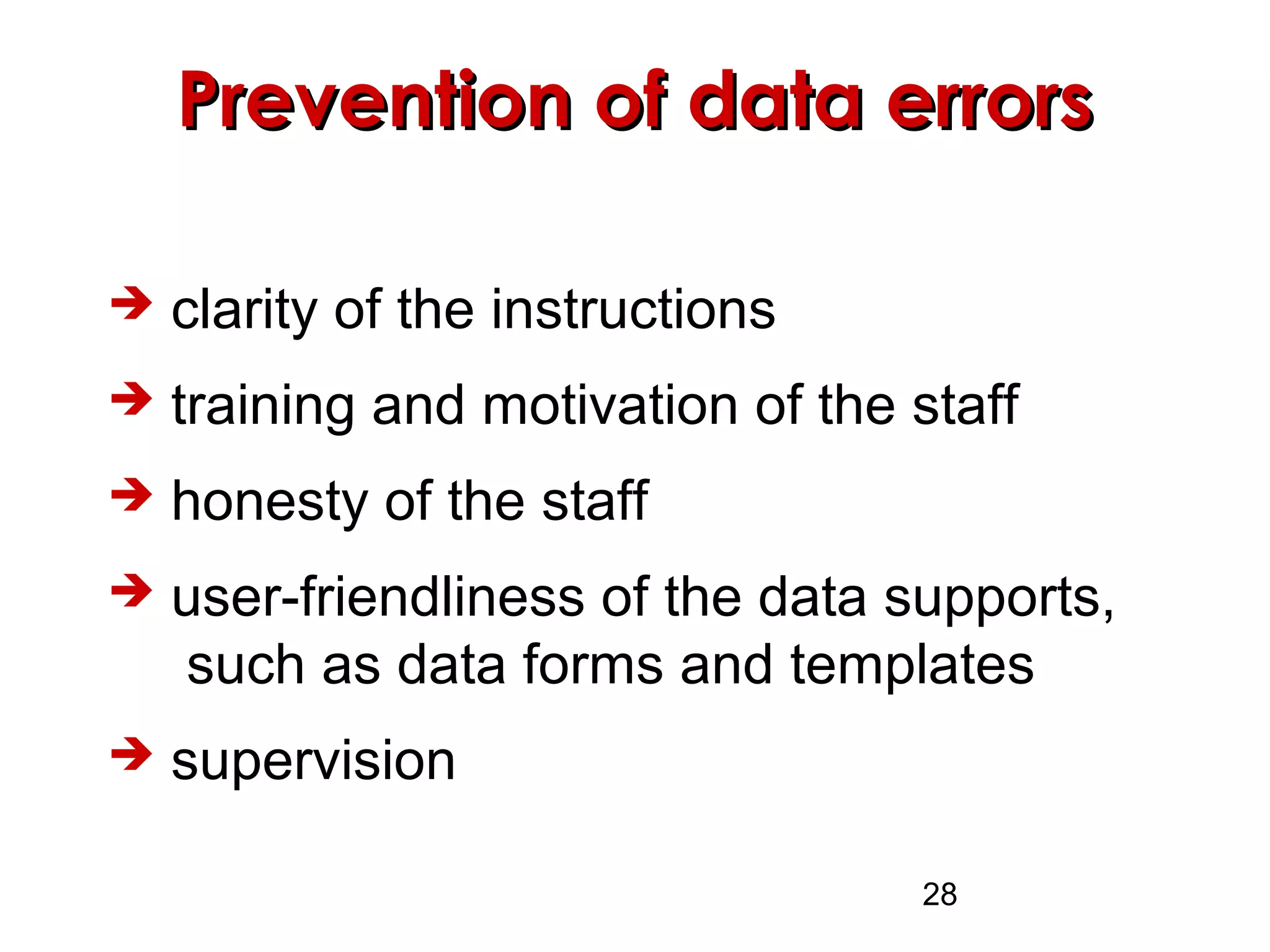 28
Prevention of data errorsPrevention of data errors
 clarity of the instructions
 training and motivation of the staff
 honesty of the staff
 user-friendliness of the data supports,
such as data forms and templates
 supervision
 
