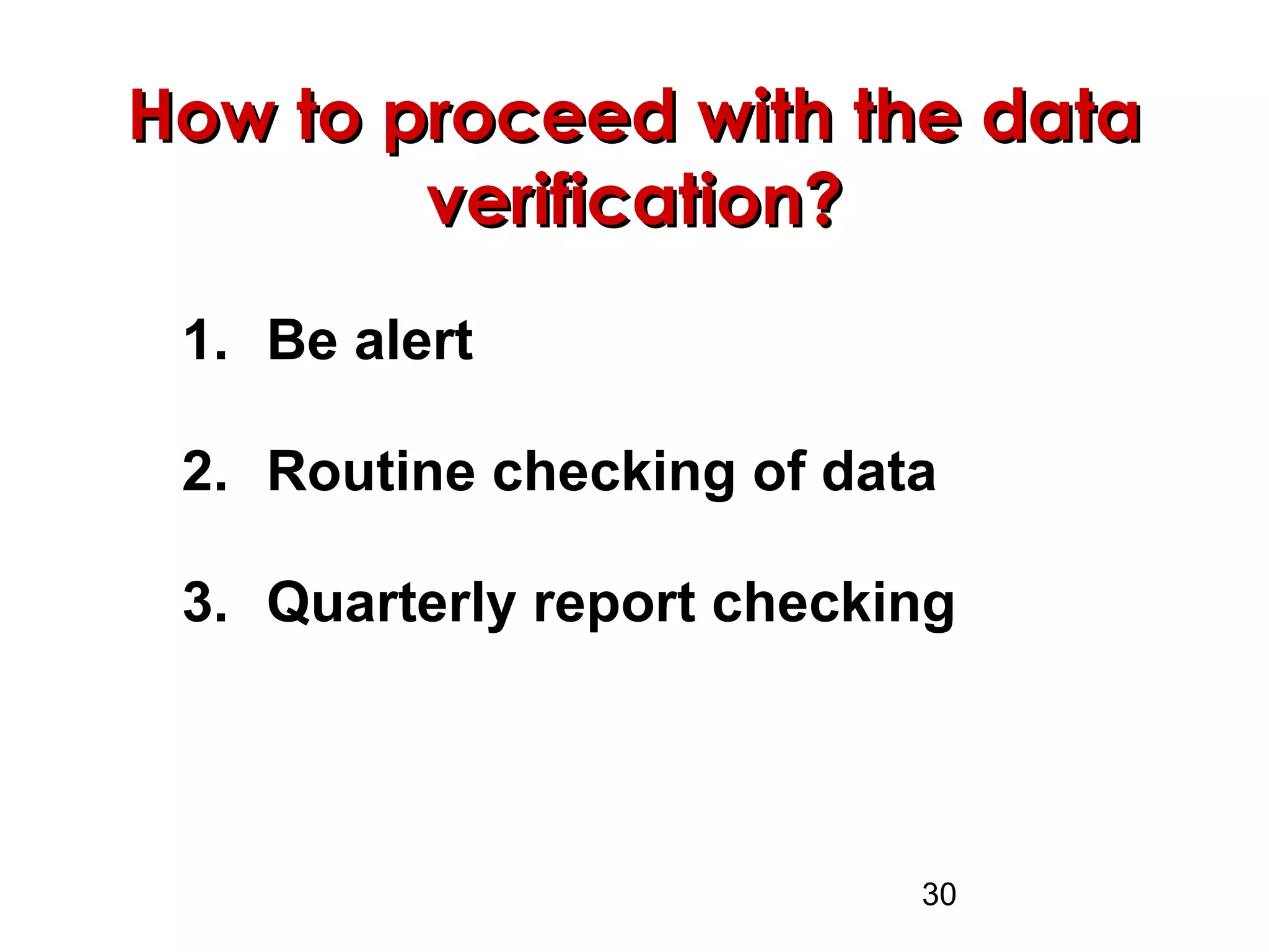 30
How to proceed with the dataHow to proceed with the data
verification?verification?
1. Be alert
2. Routine checking of data
3. Quarterly report checking
 