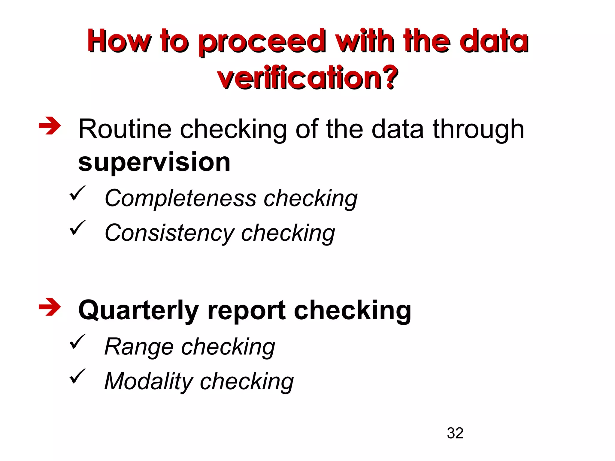32
How to proceed with the dataHow to proceed with the data
verification?verification?
 Routine checking of the data through
supervision
 Completeness checking
 Consistency checking
 Quarterly report checking
 Range checking
 Modality checking
 