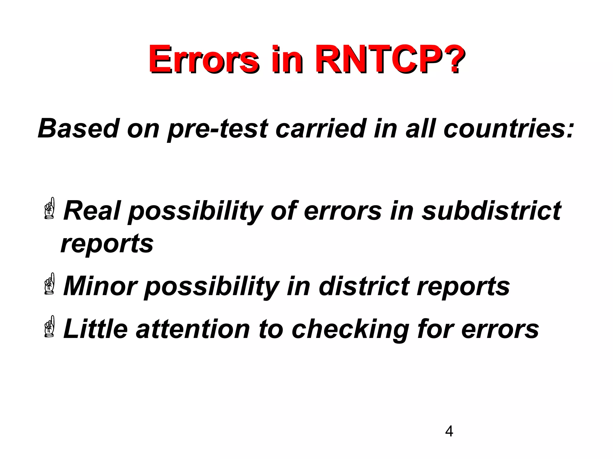 4
Errors in RNTCP?Errors in RNTCP?
Based on pre-test carried in all countries:
Real possibility of errors in subdistrict
reports
Minor possibility in district reports
Little attention to checking for errors
 