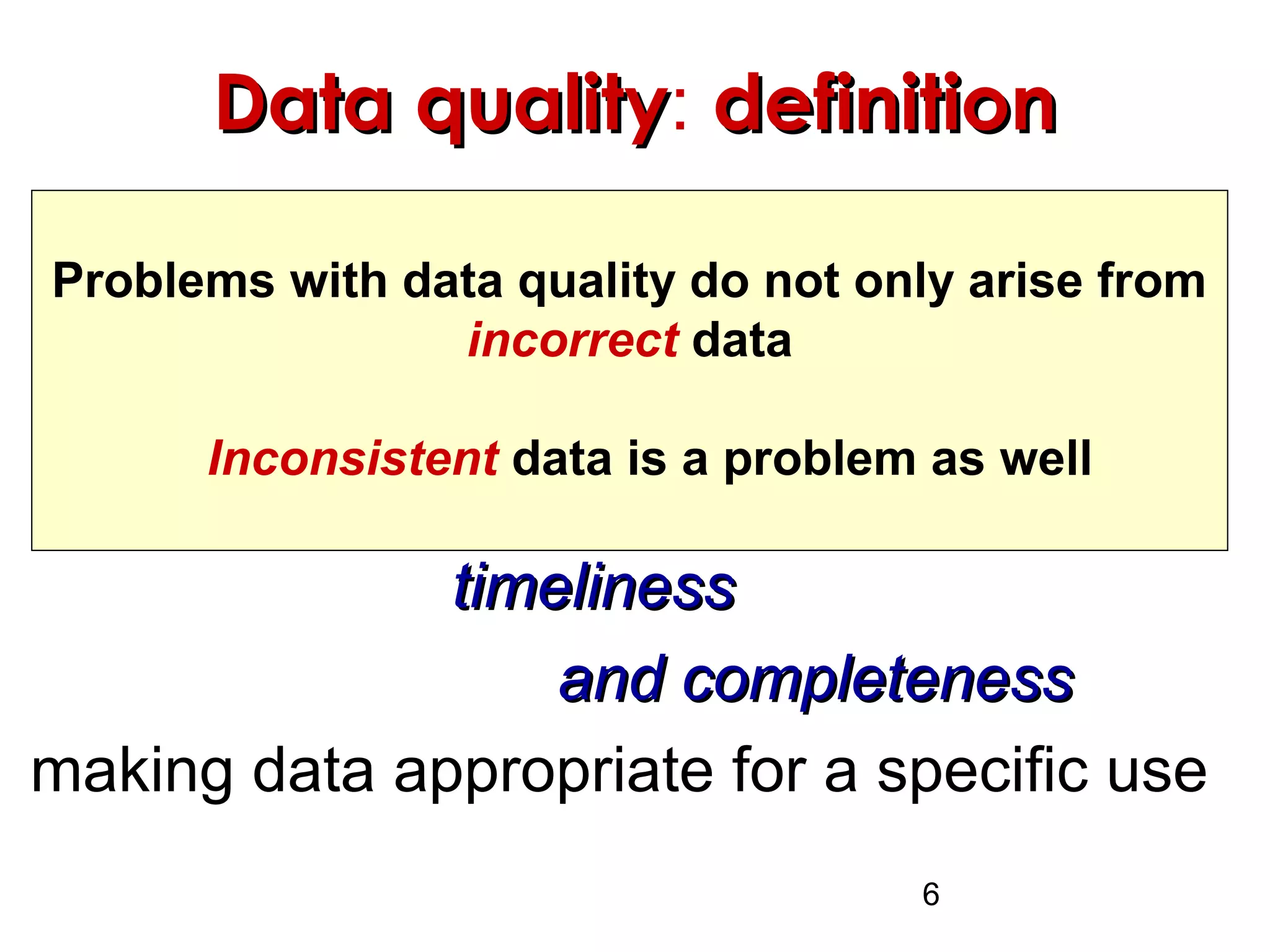 6
DataData qualityquality: definitiondefinition
The state of
validity,validity,
reliability,reliability,
consistency,consistency,
timelinesstimeliness
and completenessand completeness
making data appropriate for a specific use
Problems with data quality do not only arise from
incorrect data
Inconsistent data is a problem as well
 