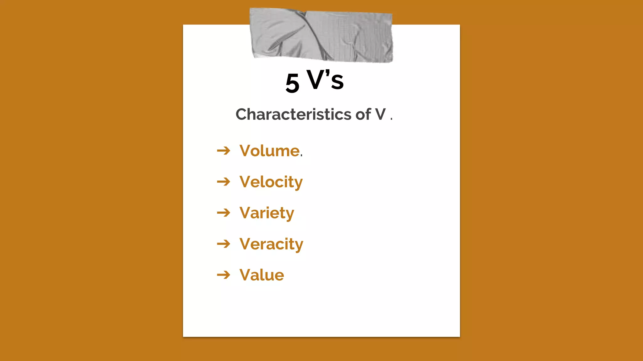 5 V’s
Characteristics of V .
➔ Volume.
➔ Velocity
➔ Variety
➔ Veracity
➔ Value
 
