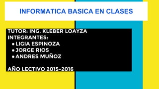 INFORMATICA BASICA EN CLASES
TUTOR: ING. KLEBER LOAYZA
INTEGRANTES:
●LIGIA ESPINOZA
●JORGE RIOS
●ANDRES MUÑOZ
AÑO LECTIVO 2015-2016
 
