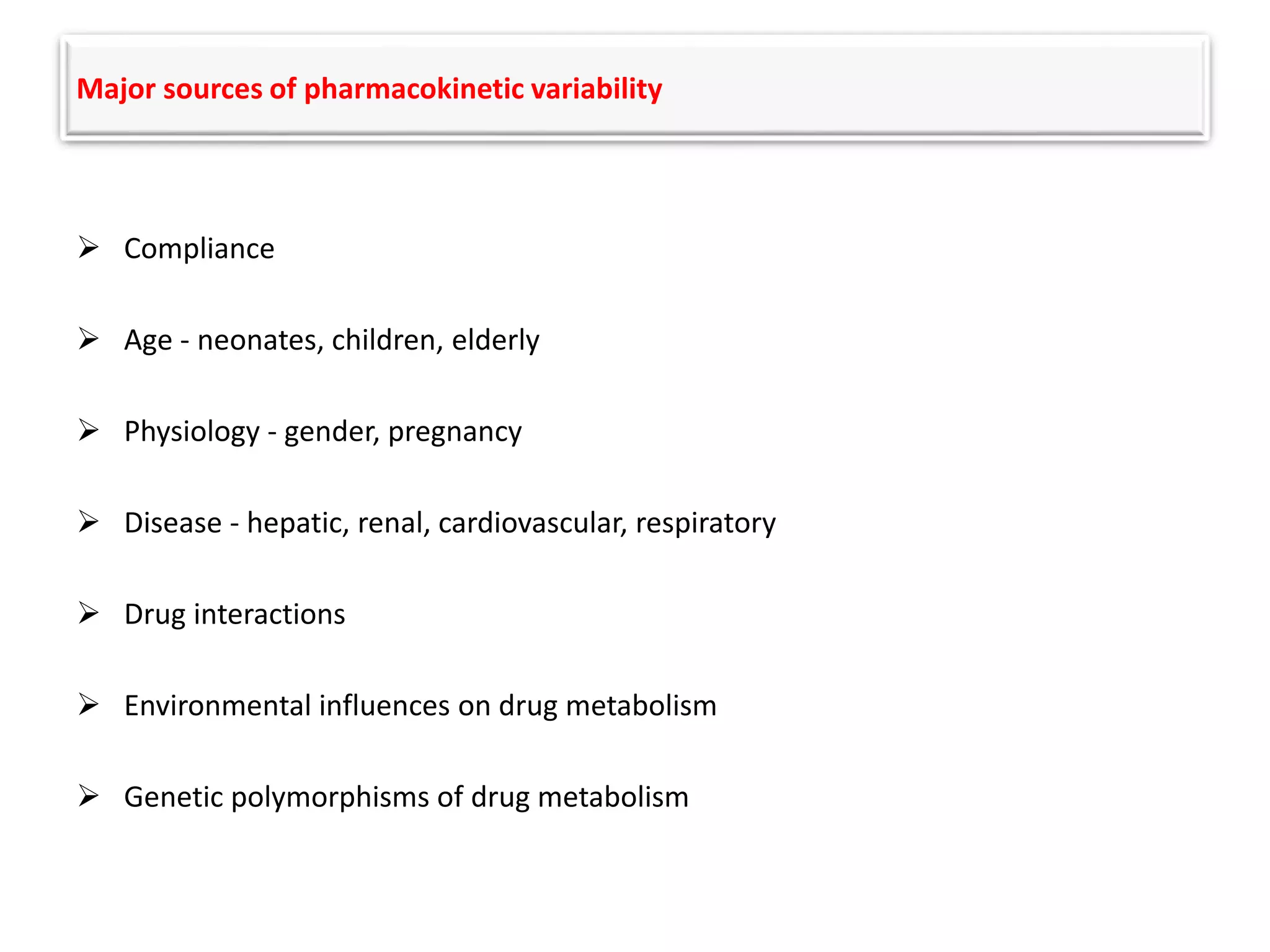 Major sources of pharmacokinetic variability
 Compliance
 Age - neonates, children, elderly
 Physiology - gender, pregnancy
 Disease - hepatic, renal, cardiovascular, respiratory
 Drug interactions
 Environmental influences on drug metabolism
 Genetic polymorphisms of drug metabolism
 