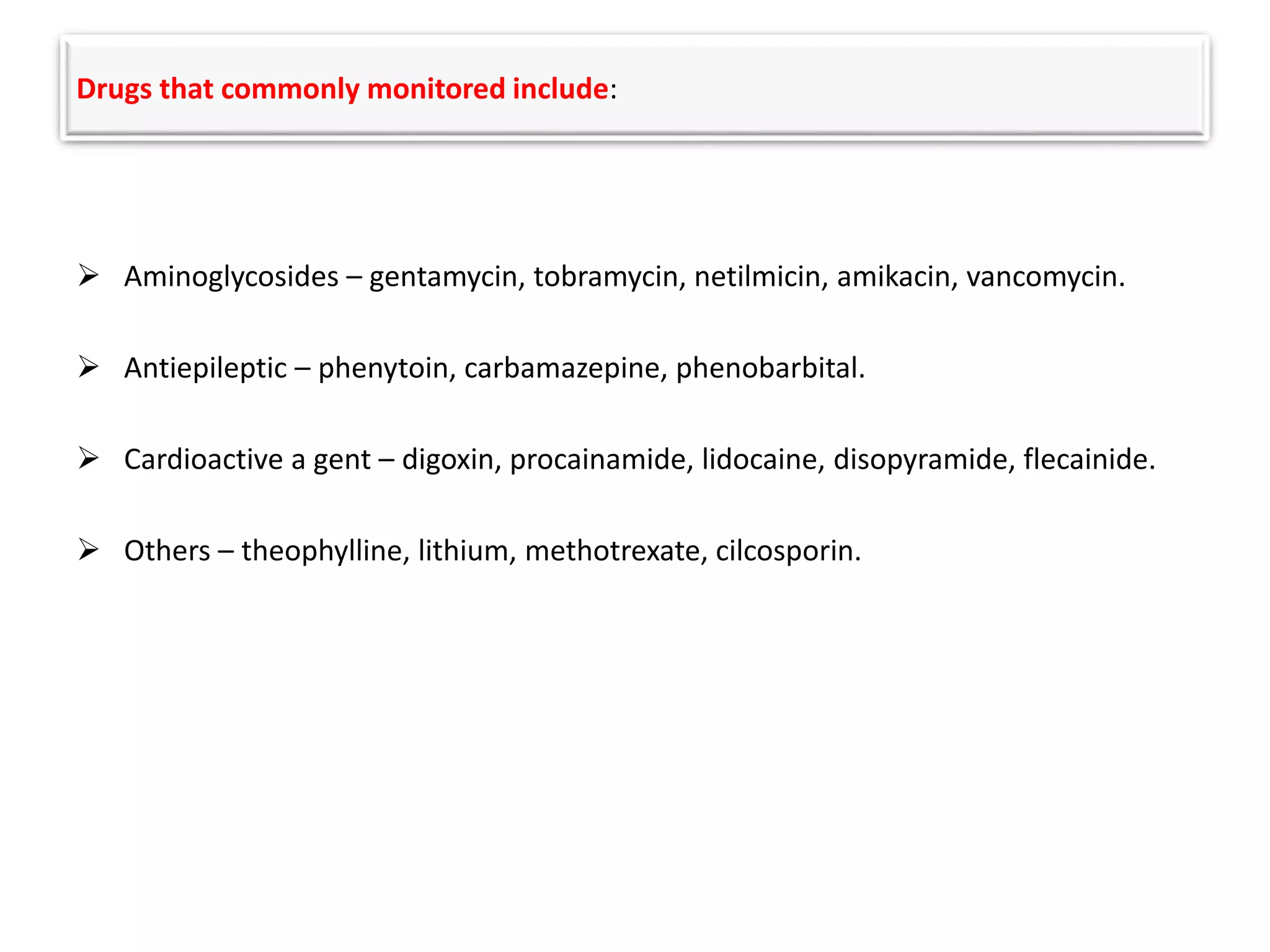 Drugs that commonly monitored include:
 Aminoglycosides – gentamycin, tobramycin, netilmicin, amikacin, vancomycin.
 Antiepileptic – phenytoin, carbamazepine, phenobarbital.
 Cardioactive a gent – digoxin, procainamide, lidocaine, disopyramide, flecainide.
 Others – theophylline, lithium, methotrexate, cilcosporin.
 