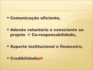 Comunicação eficiente, Adesão voluntária e consciente ao projeto    Co-responsabilidade, Suporte institucional e financeiro, Credibilidade, 