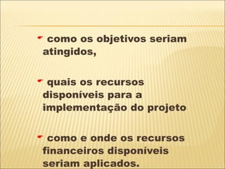 como os objetivos seriam atingidos,  quais os recursos disponíveis para a implementação do projeto  como e onde os recursos financeiros disponíveis seriam aplicados. 
