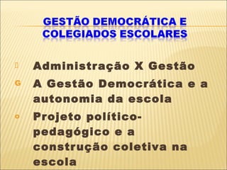 Administração X Gestão A Gestão Democrática e a autonomia da escola Projeto político-pedagógico e a construção coletiva na escola  A importância dos Colegiados 