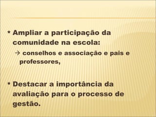 Ampliar a participação da comunidade na escola:    conselhos e associação e pais e professores, Destacar a importância da avaliação para o processo de gestão.  