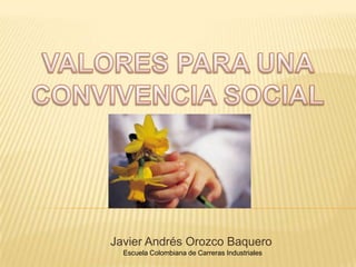 VALORES PARA UNA CONVIVENCIA SOCIAL  Javier Andrés Orozco Baquero Escuela Colombiana de Carreras Industriales 