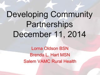 Developing Community
Partnerships
December 11, 2014
Lorna Oldson BSN
Brenda L. Hart MSN
Salem VAMC Rural Health
 