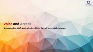 Voice and Accent
Understanding V&A Neutralization, Pitch, Rate of Speech & Intonations
 