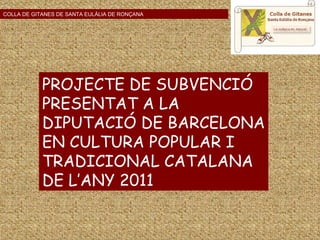 PROJECTE DE SUBVENCIÓ PRESENTAT A LA DIPUTACIÓ DE BARCELONA EN CULTURA POPULAR I TRADICIONAL CATALANA DE L’ANY 2011 COLLA DE GITANES DE SANTA EULÀLIA DE RONÇANA 