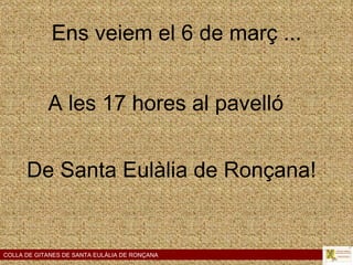 Ens veiem el 6 de març ... A les 17 hores al pavelló De Santa Eulàlia de Ronçana! COLLA DE GITANES DE SANTA EULÀLIA DE RONÇANA 