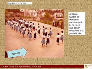 Darrera COLLA DE GITANES DE SANTA EULÀLIA DE RONÇANA COLLA DE PETITS, 1980 A Santa Eulàlia de Ronçana curiosament, hi ha nuvis que donen l’esquena a la presidència... 
