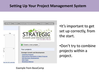 Setting Up Your Project Management System



                           •It’s important to get
                           set up correctly, from
                           the start.

                           •Don’t try to combine
                           projects within a
                           project.

   Example from BaseCamp
 