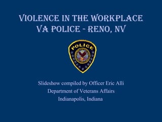 VIOLENCE IN THE WORKPLACE VA Police - Reno, NV Slideshow compiled by Officer Eric Alli Department of Veterans Affairs Indianapolis, Indiana  