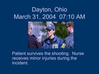 Dayton, Ohio March 31, 2004  07:10 AM Patient survives the shooting.  Nurse receives minor injuries during the incident.  
