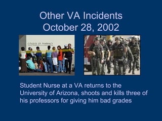 Other VA Incidents October 28, 2002 Student Nurse at a VA returns to the University of Arizona, shoots and kills three of his professors for giving him bad grades 