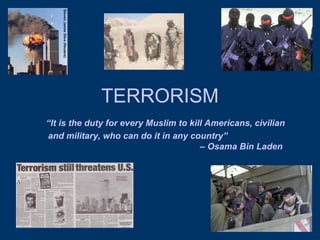 TERRORISM   “It is the duty for every Muslim to kill Americans, civilian and military, who can do it in any country”  – Osama Bin Laden   
