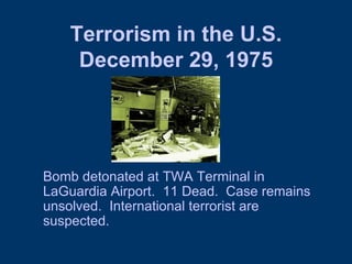 Terrorism in the U.S. December 29, 1975 Bomb detonated at TWA Terminal in LaGuardia Airport.  11 Dead.  Case remains unsolved.  International terrorist are suspected.  