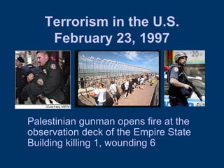 Terrorism in the U.S. February 23, 1997 Palestinian gunman opens fire at the observation deck of the Empire State Building killing 1, wounding 6 