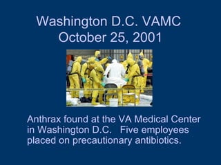 Washington D.C. VAMC  October 25, 2001 Anthrax found at the VA Medical Center in Washington D.C.  Five employees placed on precautionary antibiotics.  