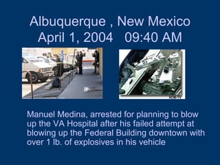 Albuquerque , New Mexico April 1, 2004  09:40 AM Manuel Medina, arrested for planning to blow up the VA Hospital after his failed attempt at blowing up the Federal Building downtown with over 1 lb. of explosives in his vehicle 