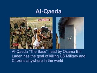 Al-Qaeda Al-Qaeda “The Base”, lead by Osama Bin Laden has the goal of killing US Military and Citizens anywhere in the world 