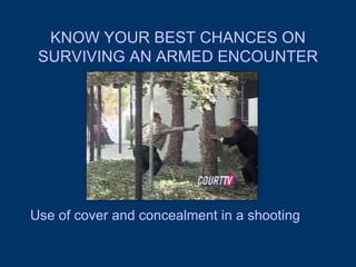 KNOW YOUR BEST CHANCES ON SURVIVING AN ARMED ENCOUNTER Use of cover and concealment in a shooting 