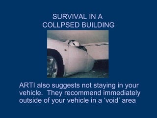 SURVIVAL IN A  COLLPSED BUILDING ARTI also suggests not staying in your vehicle.  They recommend immediately outside of your vehicle in a ‘void’ area 
